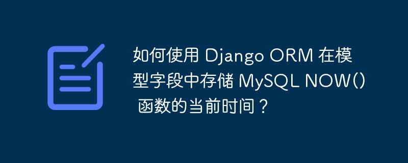 如何使用 Django ORM 在模型字段中存储 MySQL NOW() 函数的当前时间？