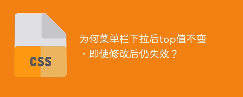 为何菜单栏下拉后top值不变，即使修改后仍失效？