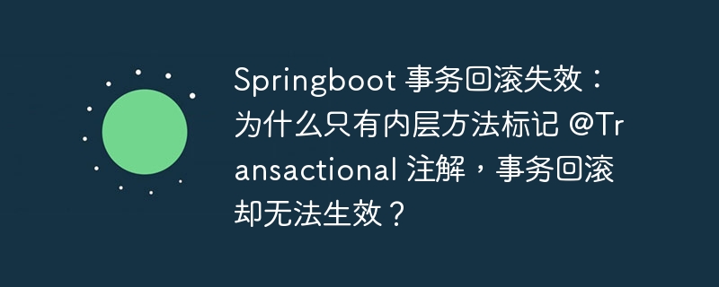 Springboot 事务回滚失效：为什么只有内层方法标记 @Transactional 注解，事务回滚却无法生效？ 
