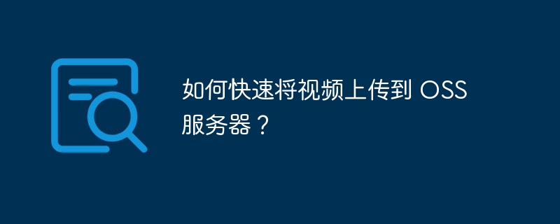 如何快速将视频上传到 OSS 服务器？