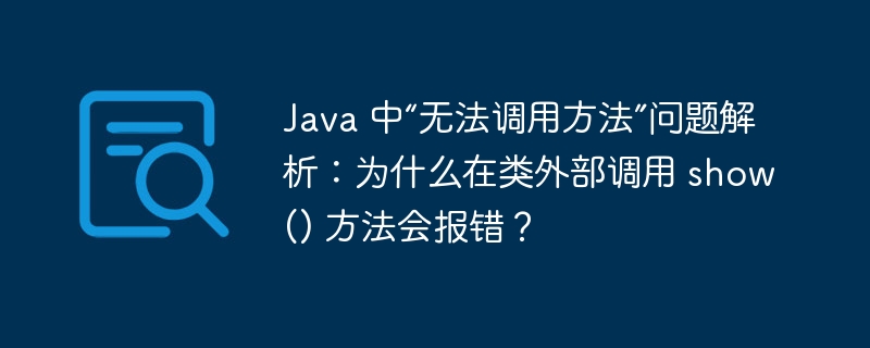 Java 中“无法调用方法”问题解析：为什么在类外部调用 show() 方法会报错？