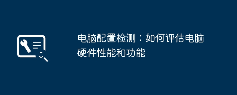 电脑配置检测：如何评估电脑硬件性能和功能