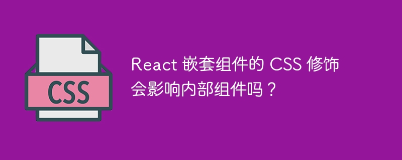 React 嵌套组件的 CSS 修饰会影响内部组件吗？