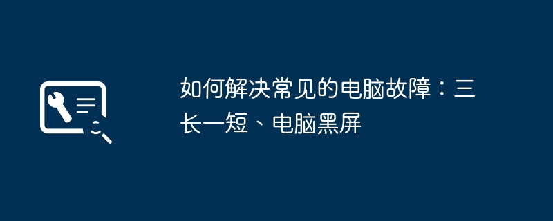 如何解决常见的电脑故障：三长一短、电脑黑屏