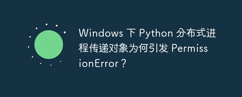 Windows 下 Python 分布式进程传递对象为何引发 PermissionError？
