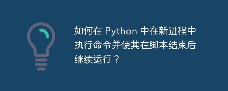 如何在 Python 中在新进程中执行命令并使其在脚本结束后继续运行？