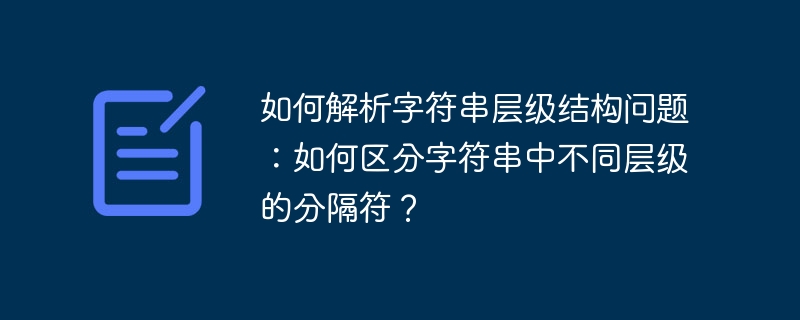 如何解析字符串层级结构问题：如何区分字符串中不同层级的分隔符？