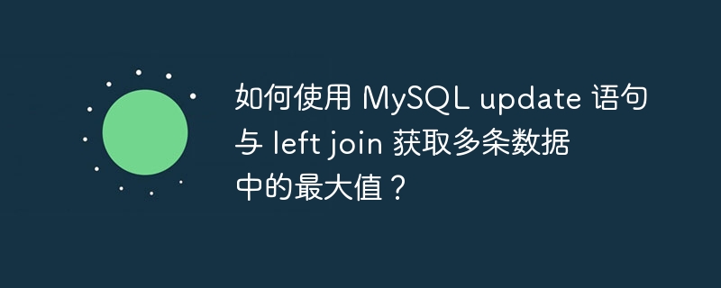 如何使用 MySQL update 语句与 left join 获取多条数据中的最大值？