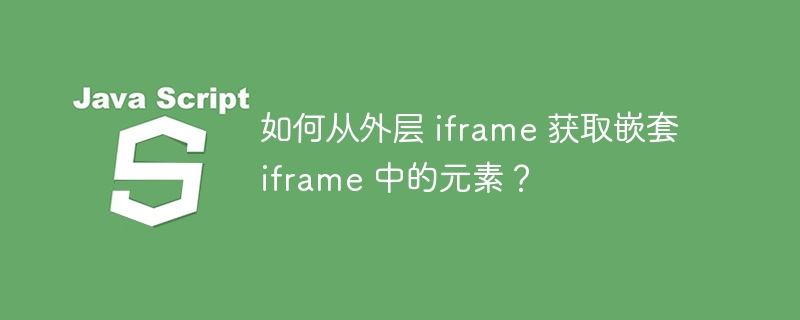 如何从外层 iframe 获取嵌套 iframe 中的元素？