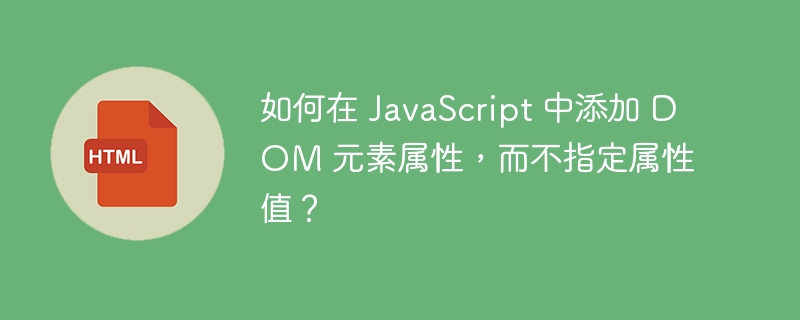 如何在 JavaScript 中添加 DOM 元素属性，而不指定属性值？ 
