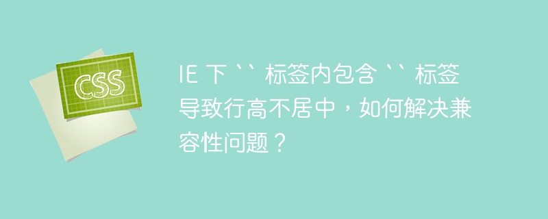 IE 下 `` 标签内包含 `` 标签导致行高不居中，如何解决兼容性问题？