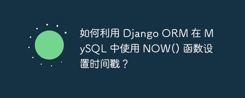 如何利用 Django ORM 在 MySQL 中使用 NOW() 函数设置时间戳？