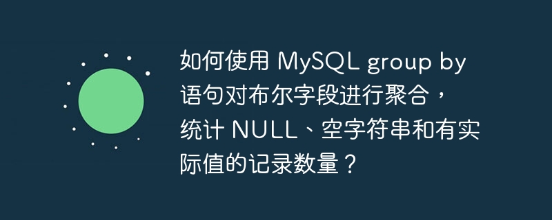 如何使用 MySQL group by 语句对布尔字段进行聚合，统计 NULL、空字符串和有实际值的记录数量？