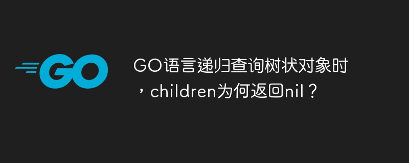 GO语言递归查询树状对象时，children为何返回nil？