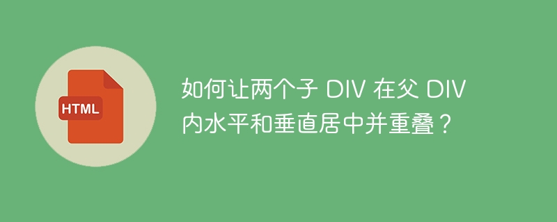 如何让两个子 DIV 在父 DIV 内水平和垂直居中并重叠？ 
