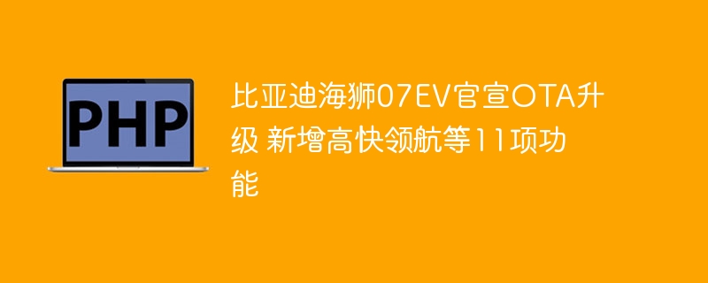 比亚迪海狮07EV官宣OTA升级 新增高快领航等11项功能