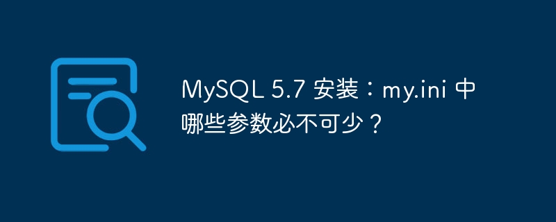 MySQL 5.7 安装：my.ini 中哪些参数必不可少？