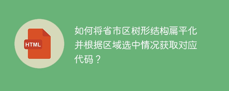 如何将省市区树形结构扁平化并根据区域选中情况获取对应代码？ 
