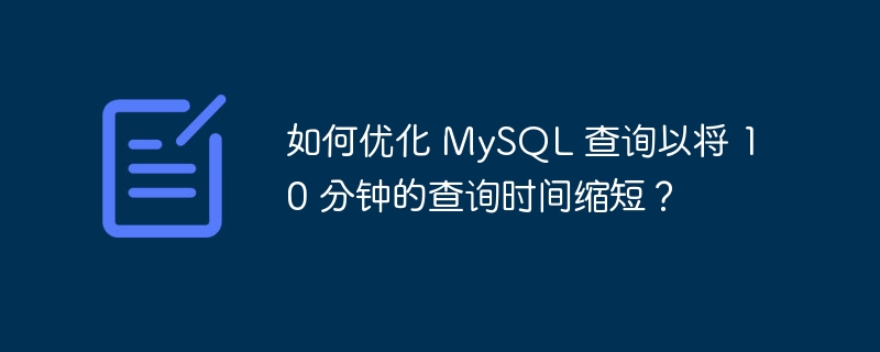 如何优化 MySQL 查询以将 10 分钟的查询时间缩短？