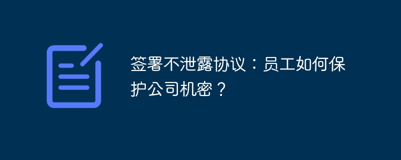 签署不泄露协议：员工如何保护公司机密？