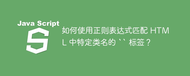 如何使用正则表达式匹配 HTML 中特定类名的 `` 标签？