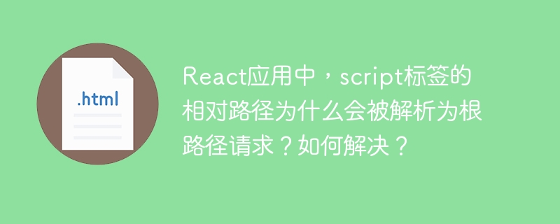 React应用中，script标签的相对路径为什么会被解析为根路径请求？如何解决？ 
