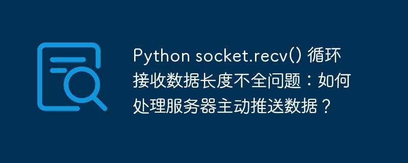 Python socket.recv() 循环接收数据长度不全问题：如何处理服务器主动推送数据？