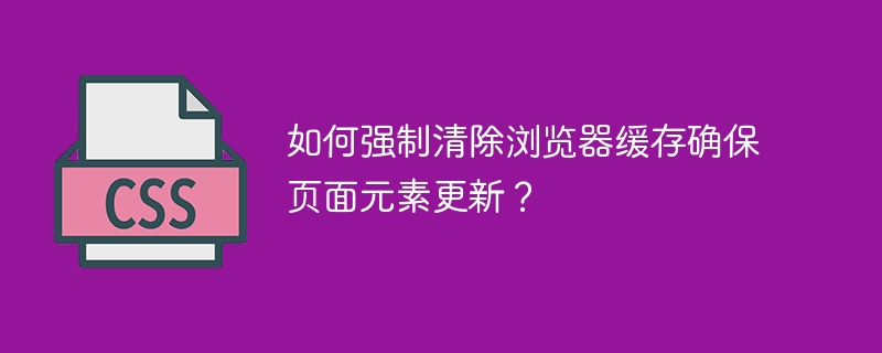 如何强制清除浏览器缓存确保页面元素更新？