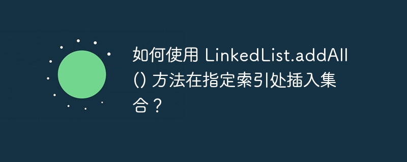 如何使用 LinkedList.addAll() 方法在指定索引处插入集合？