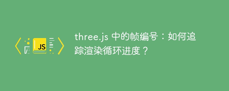 three.js 中的帧编号：如何追踪渲染循环进度？