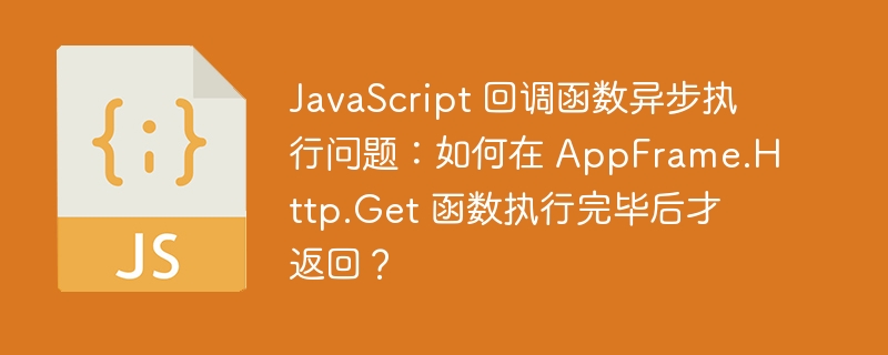 JavaScript 回调函数异步执行问题：如何在 AppFrame.Http.Get 函数执行完毕后才返回？