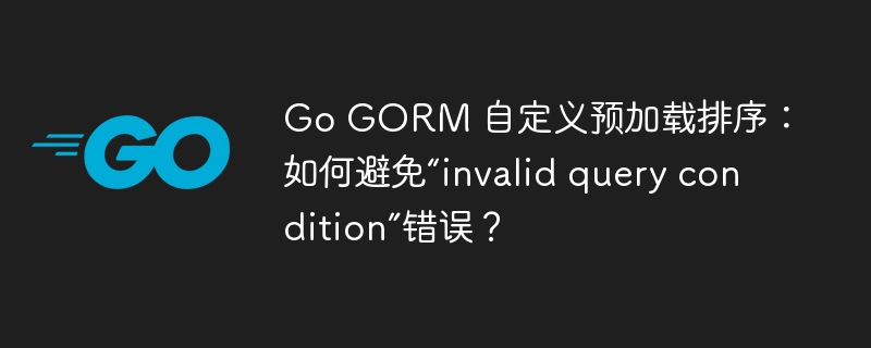 Go GORM 自定义预加载排序：如何避免“invalid query condition”错误？