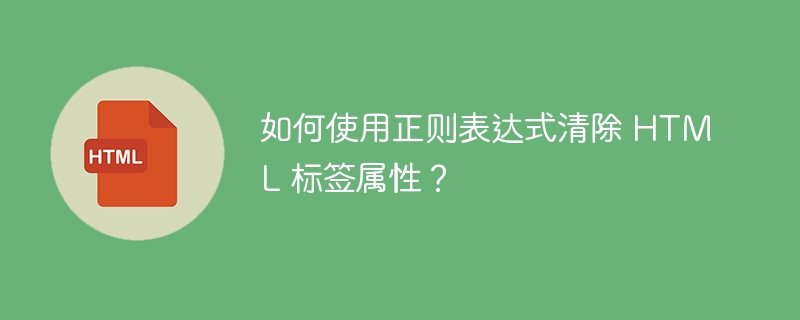 如何使用正则表达式清除 HTML 标签属性？ 
