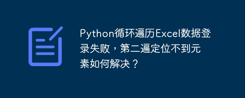 Python循环遍历Excel数据登录失败，第二遍定位不到元素如何解决？