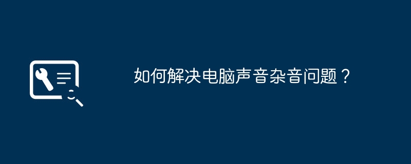 如何解决电脑声音杂音问题？