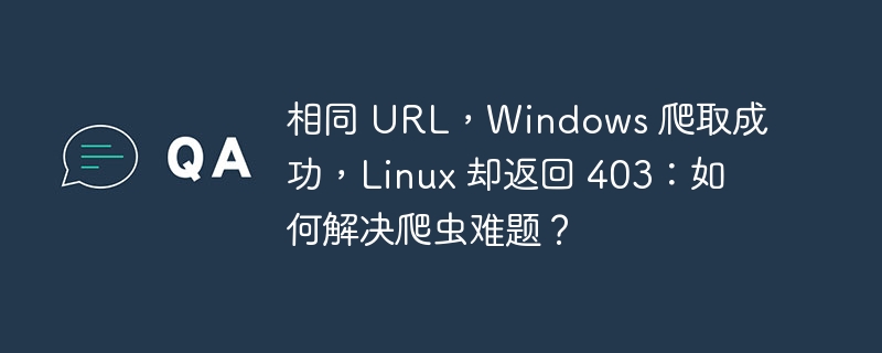 相同 URL，Windows 爬取成功，Linux 却返回 403：如何解决爬虫难题？