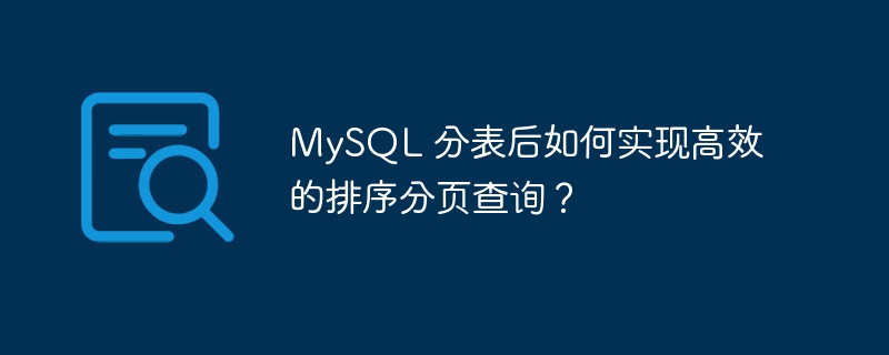 MySQL 分表后如何实现高效的排序分页查询？