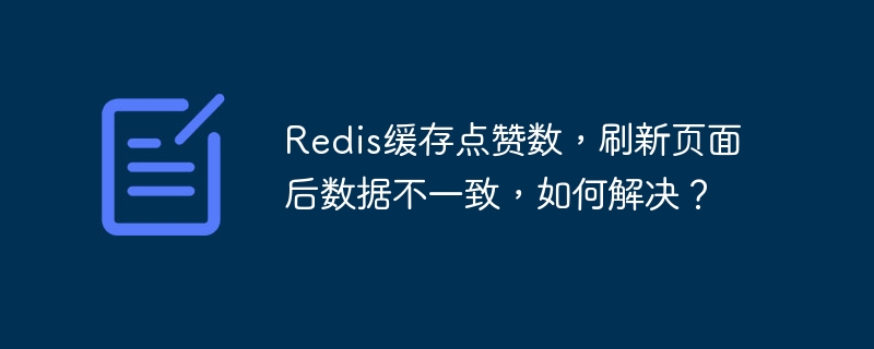 Redis缓存点赞数，刷新页面后数据不一致，如何解决？