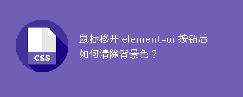 鼠标移开 element-ui 按钮后如何清除背景色？