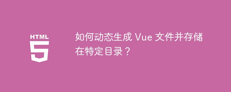 如何动态生成 Vue 文件并存储在特定目录？ 
