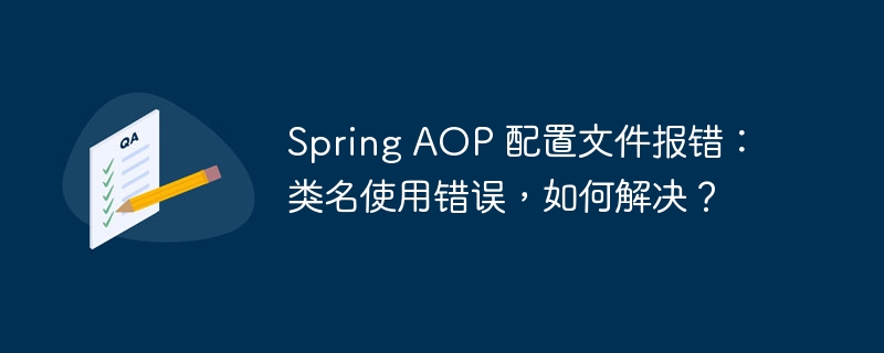 Spring AOP 配置文件报错：类名使用错误，如何解决？