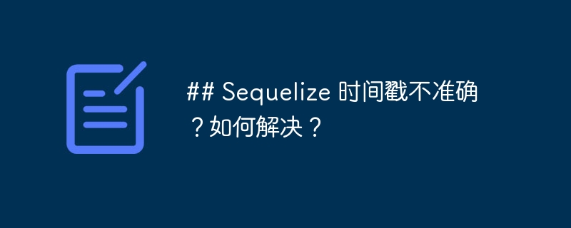 ## Sequelize 时间戳不准确？如何解决？