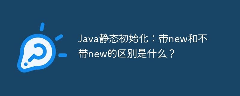 Java静态初始化：带new和不带new的区别是什么？