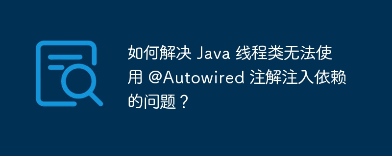 如何解决 Java 线程类无法使用 @Autowired 注解注入依赖的问题？