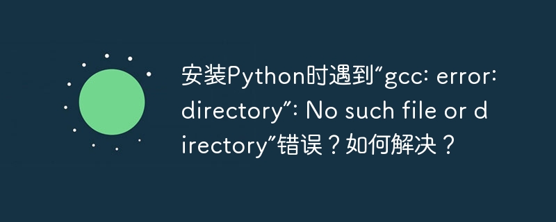 安装Python时遇到“gcc: error: directory”: No such file or directory”错误？如何解决？