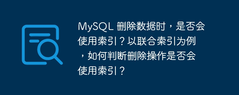 MySQL 删除数据时，是否会使用索引？以联合索引为例，如何判断删除操作是否会使用索引？