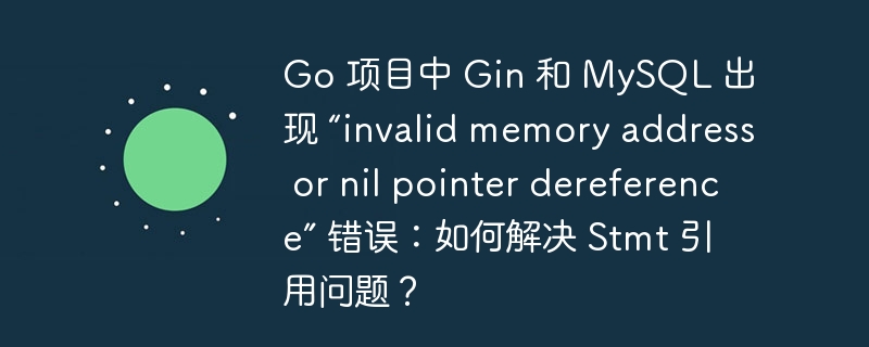 Go 项目中 Gin 和 MySQL 出现 “invalid memory address or nil pointer dereference” 错误：如何解决 Stmt 引用问题？