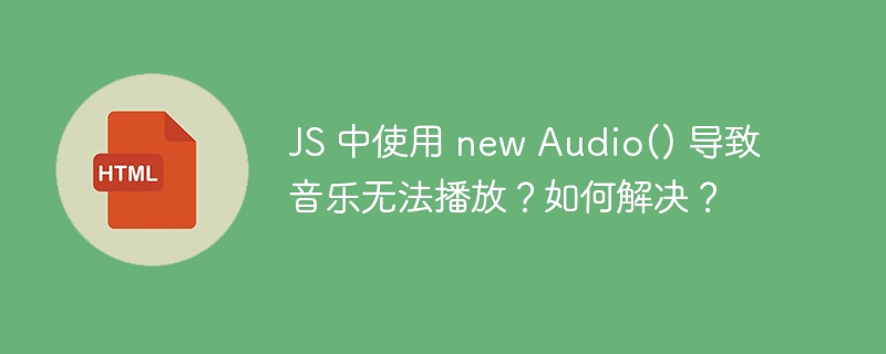 JS 中使用 new Audio() 导致音乐无法播放？如何解决？ 
