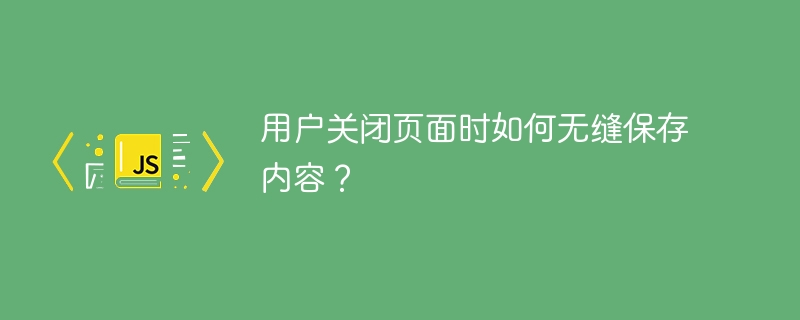 用户关闭页面时如何无缝保存内容？