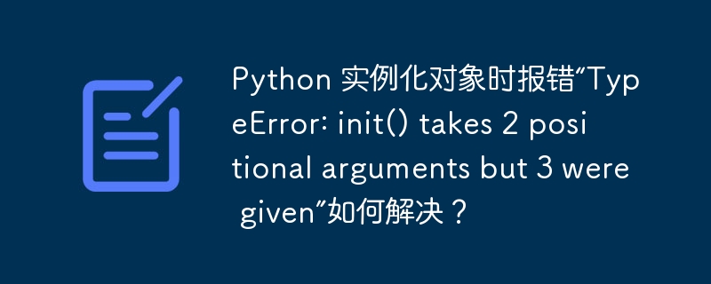 Python 实例化对象时报错“TypeError: init() takes 2 positional arguments but 3 were given”如何解决？